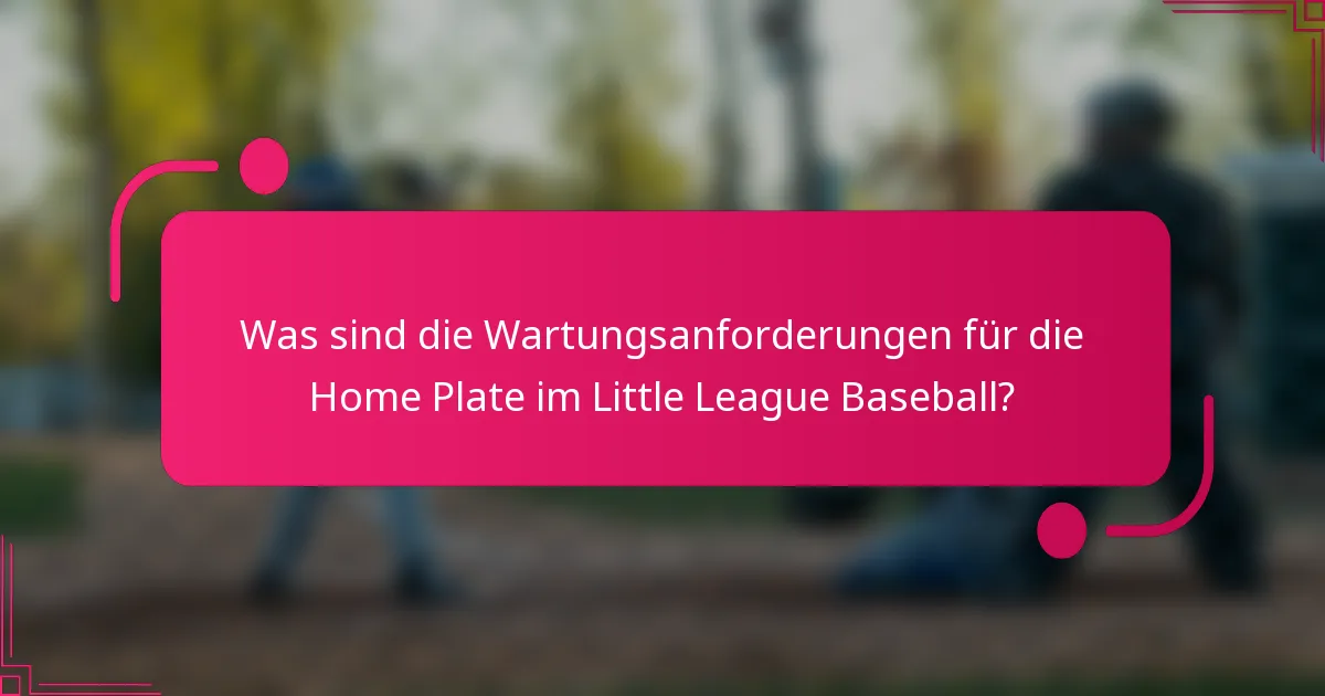 Was sind die Wartungsanforderungen für die Home Plate im Little League Baseball?