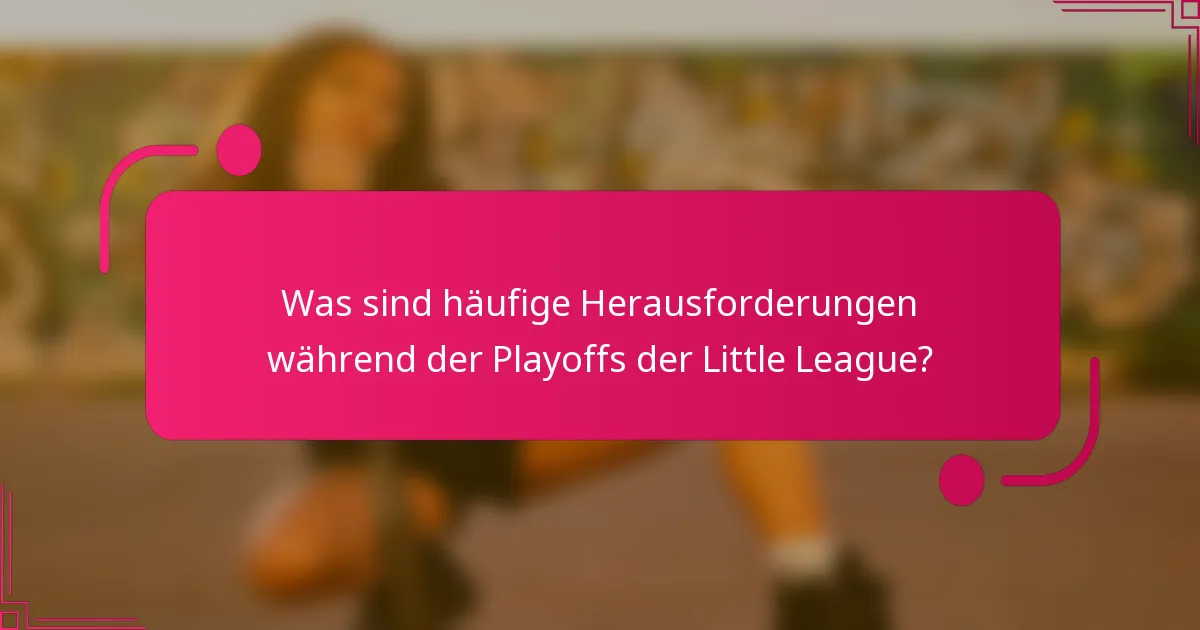 Was sind häufige Herausforderungen während der Playoffs der Little League?
