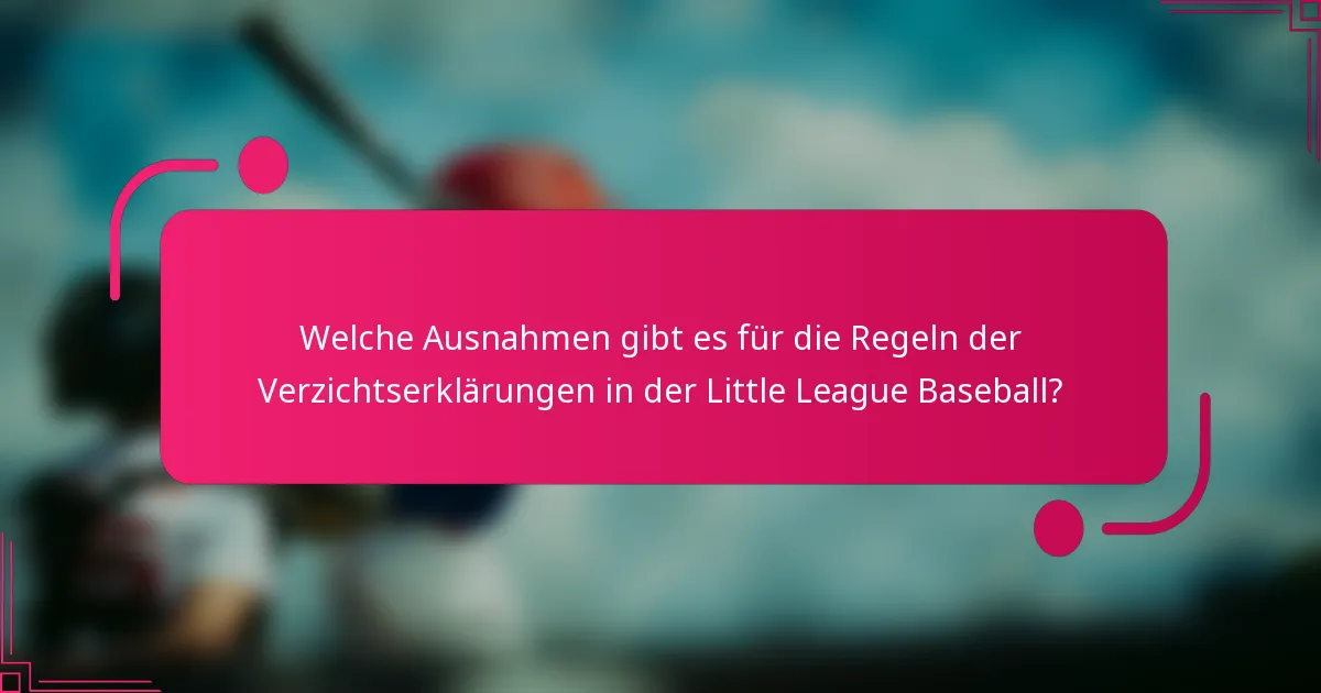 Welche Ausnahmen gibt es für die Regeln der Verzichtserklärungen in der Little League Baseball?