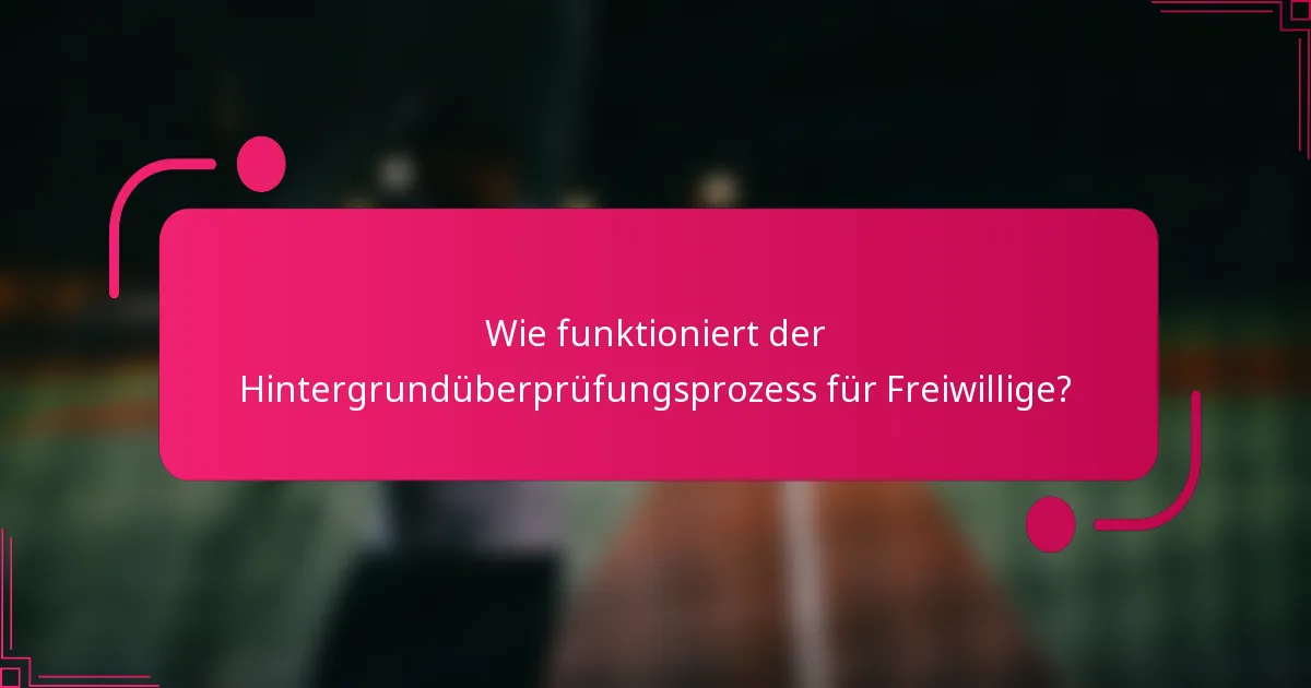 Wie funktioniert der Hintergrundüberprüfungsprozess für Freiwillige?