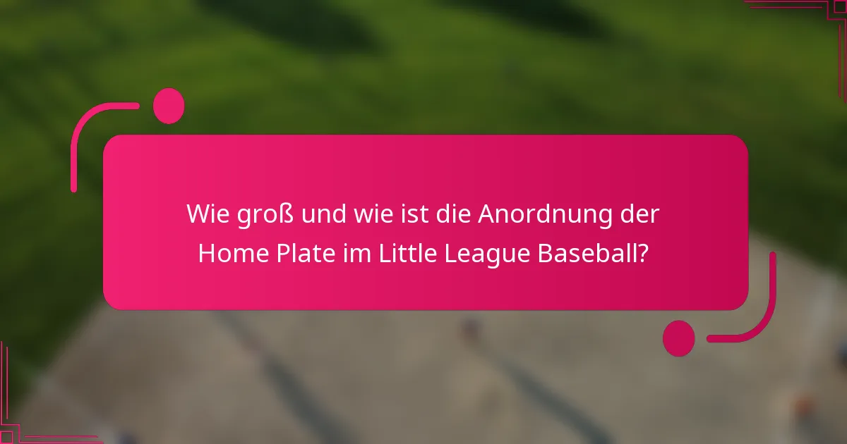 Wie groß und wie ist die Anordnung der Home Plate im Little League Baseball?