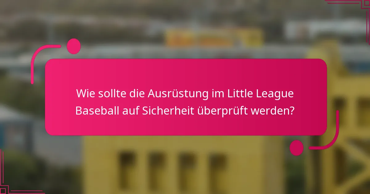 Wie sollte die Ausrüstung im Little League Baseball auf Sicherheit überprüft werden?