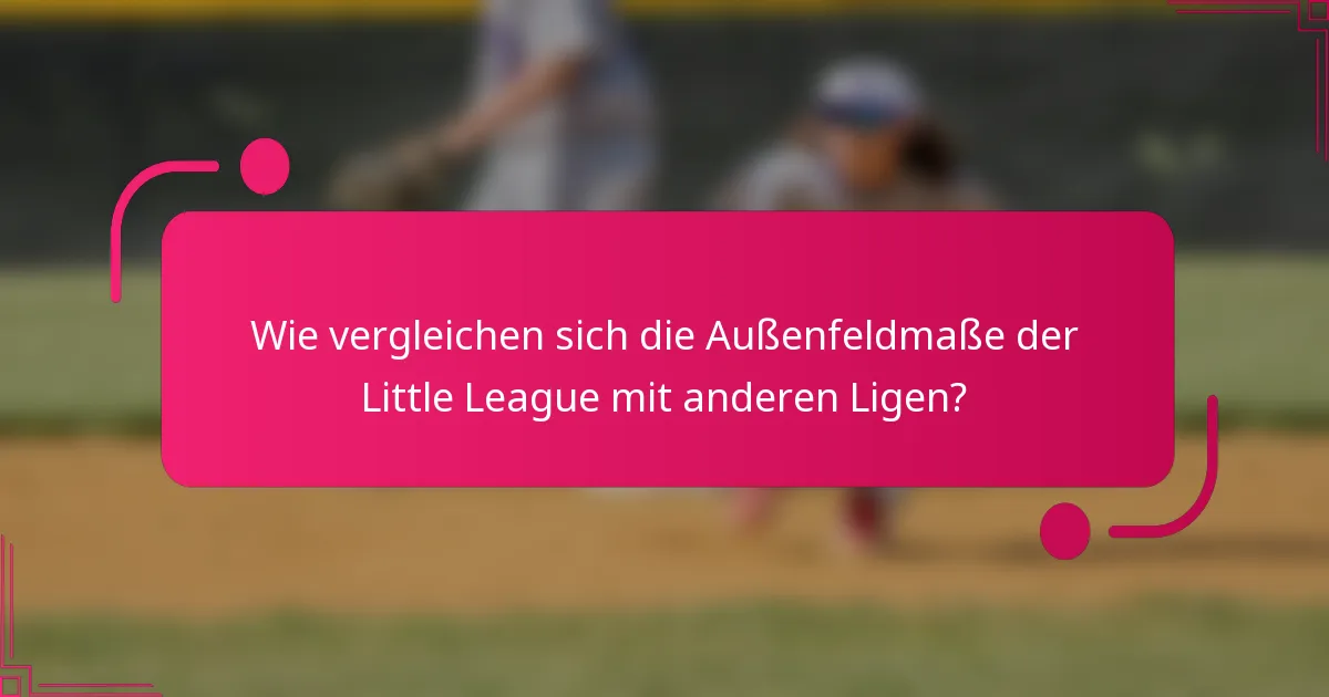Wie vergleichen sich die Außenfeldmaße der Little League mit anderen Ligen?
