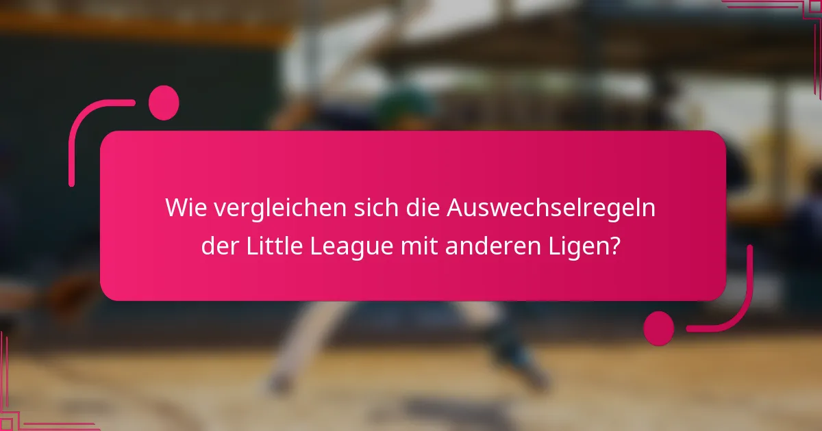 Wie vergleichen sich die Auswechselregeln der Little League mit anderen Ligen?