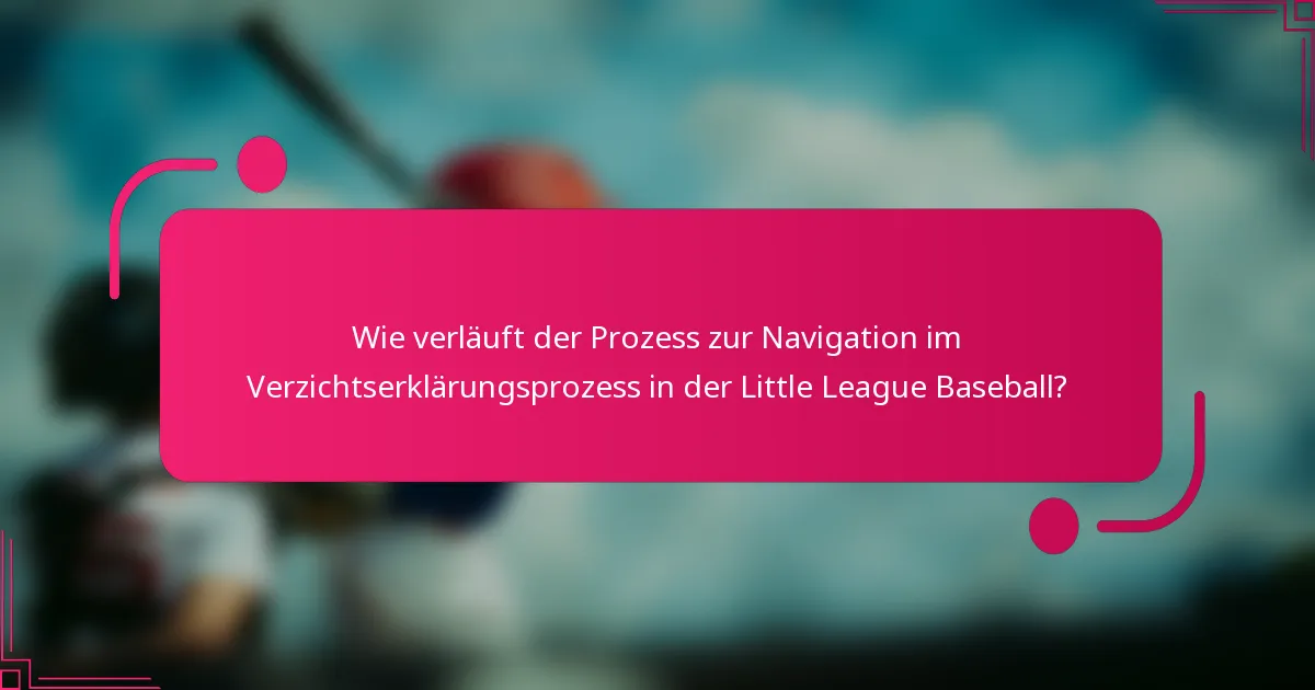 Wie verläuft der Prozess zur Navigation im Verzichtserklärungsprozess in der Little League Baseball?